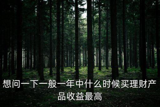 想問(wèn)一下一般一年中什么時(shí)候買(mǎi)理財(cái)產(chǎn)品收益最高