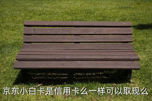 京東小白卡屬于什么卡，京東小白卡是信用卡么一樣可以取現(xiàn)么