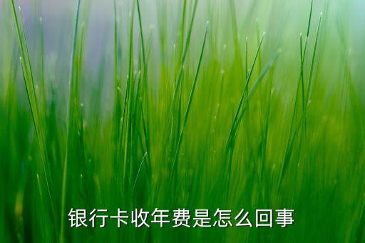 中國(guó)銀行收年費(fèi)是什么意思，中國(guó)銀行卡為什么收年費(fèi)要收取10元的年費(fèi)