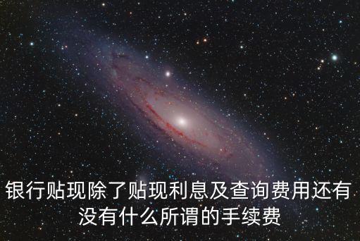 銀行貼現(xiàn)除了貼現(xiàn)利息及查詢費(fèi)用還有沒(méi)有什么所謂的手續(xù)費(fèi)
