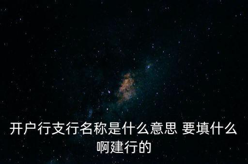 開戶行支行名稱是什么意思 要填什么啊建行的