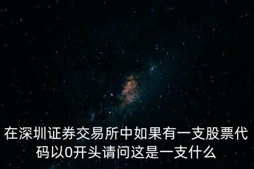 在深圳證券交易所中如果有一支股票代碼以0開頭請問這是一支什么