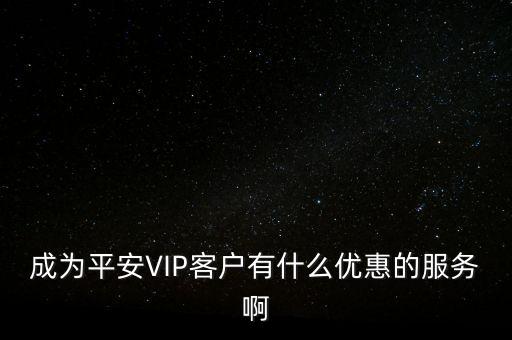 平安銀行會(huì)員是什么時(shí)候，成為平安VIP客戶有什么優(yōu)惠的服務(wù)啊