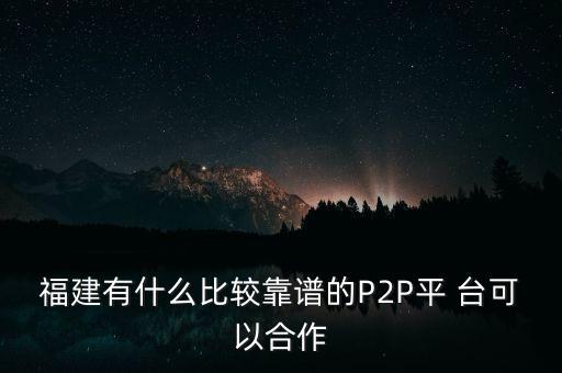 福建有什么比較靠譜的P2P平 臺可以合作
