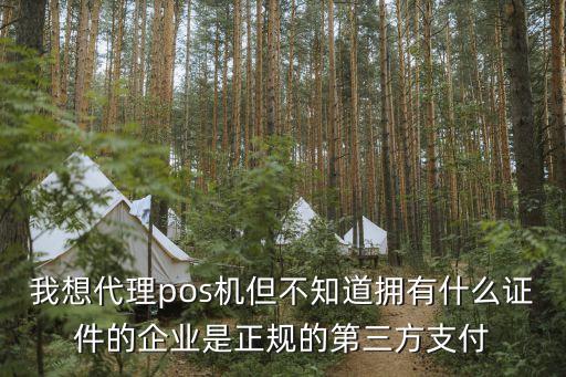 我想代理pos機(jī)但不知道擁有什么證件的企業(yè)是正規(guī)的第三方支付