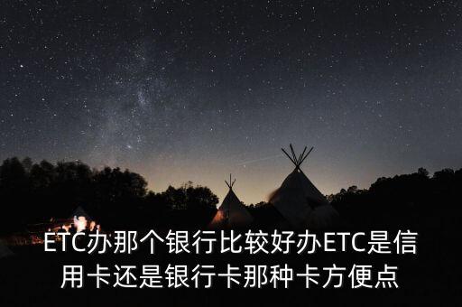ETC辦那個銀行比較好辦ETC是信用卡還是銀行卡那種卡方便點(diǎn)