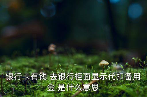 銀行卡有錢(qián) 去銀行柜面顯示代扣備用金 是什么意思