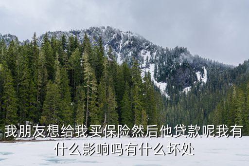 我朋友想給我買保險然后他貸款呢我有什么影響嗎有什么壞處