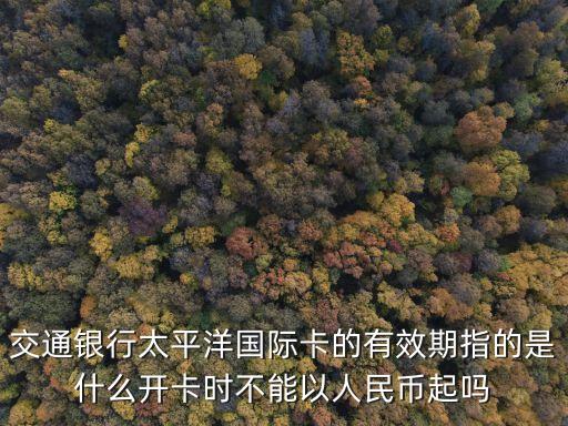 交通銀行太平洋國際卡的有效期指的是什么開卡時不能以人民幣起嗎