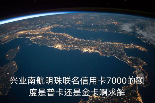 興業(yè)南航明珠聯(lián)名信用卡7000的額度是普卡還是金卡啊求解
