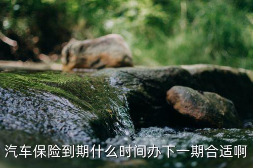 汽車保險(xiǎn)到期什么時(shí)間辦下一期合適啊