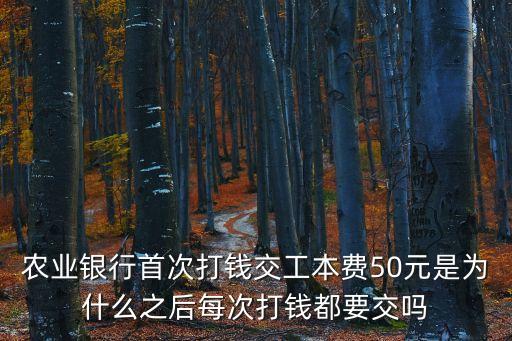 農(nóng)業(yè)銀行首次打錢交工本費50元是為什么之后每次打錢都要交嗎