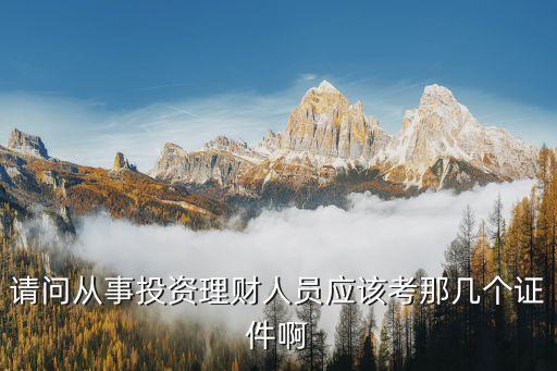 請(qǐng)問(wèn)從事投資理財(cái)人員應(yīng)該考那幾個(gè)證件啊