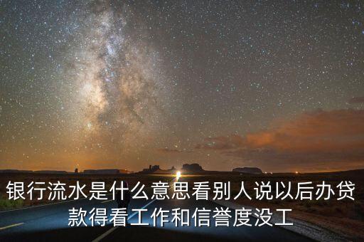 銀行流水是什么意思看別人說以后辦貸款得看工作和信譽(yù)度沒工