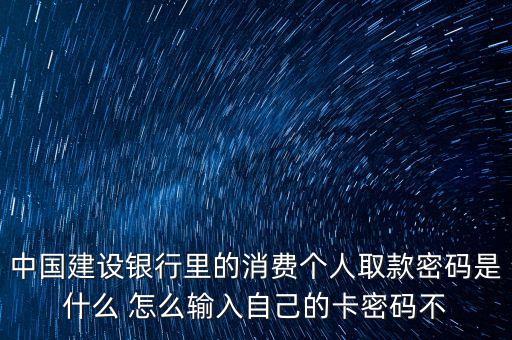 中國建設(shè)銀行里的消費個人取款密碼是什么 怎么輸入自己的卡密碼不