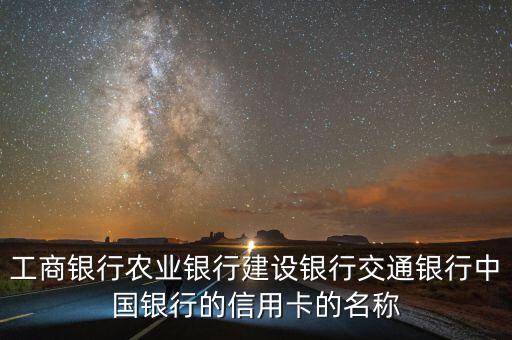 工商銀行農(nóng)業(yè)銀行建設(shè)銀行交通銀行中國(guó)銀行的信用卡的名稱
