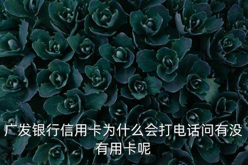 廣發(fā)銀行信用卡為什么會(huì)打電話問(wèn)有沒(méi)有用卡呢