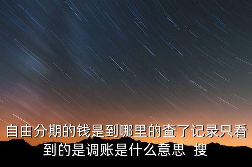 自由分期的錢是到哪里的查了記錄只看到的是調(diào)賬是什么意思  搜