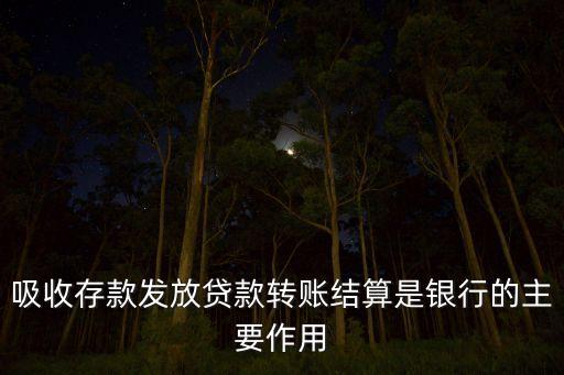 吸收存款發(fā)放貸款轉(zhuǎn)賬結(jié)算是銀行的主要作用