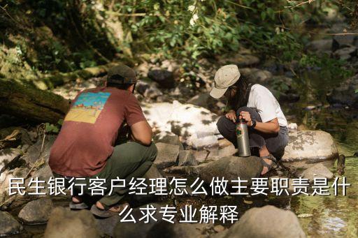 民生銀行客戶經(jīng)理怎么做主要職責(zé)是什么求專業(yè)解釋