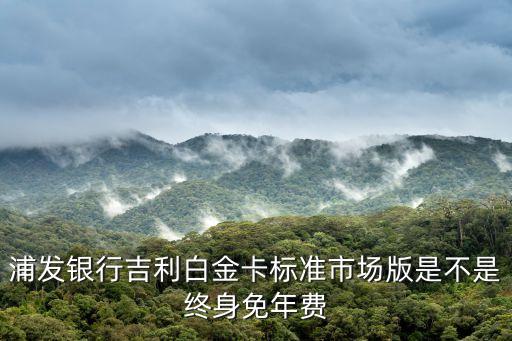 低額度吉利白有什么用，浦發(fā)銀行吉利白金卡標(biāo)準(zhǔn)市場(chǎng)版是不是終身免年費(fèi)