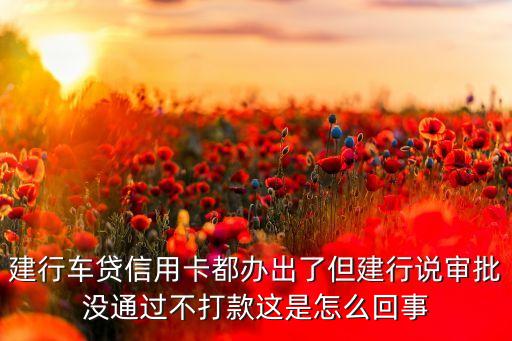 建行車貸信用卡都辦出了但建行說審批沒通過不打款這是怎么回事