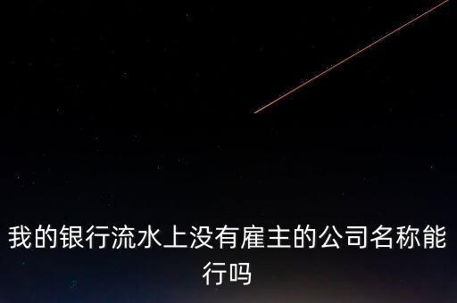 我的銀行流水上沒有雇主的公司名稱能行嗎