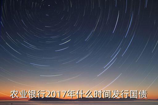 農(nóng)業(yè)銀行2017年什么時間發(fā)行國債