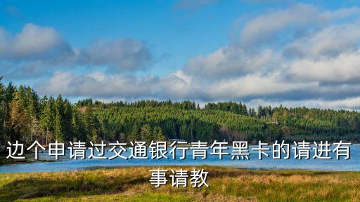 邊個申請過交通銀行青年黑卡的請進(jìn)有事請教