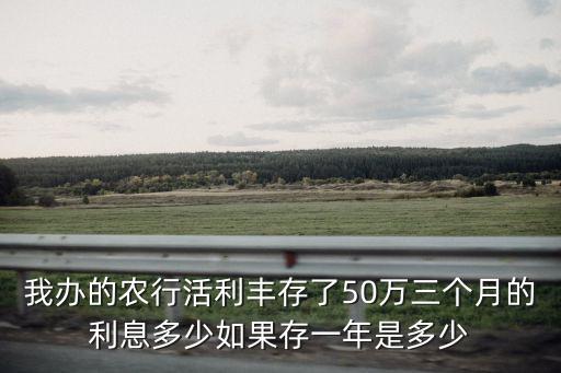 我辦的農(nóng)行活利豐存了50萬(wàn)三個(gè)月的利息多少如果存一年是多少