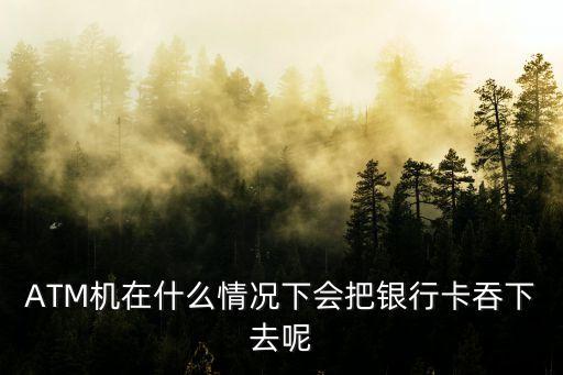 ATM機在什么情況下會把銀行卡吞下去呢