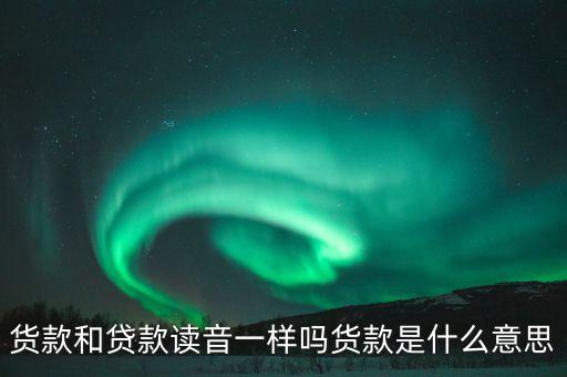 貨款和貸款讀音一樣嗎貨款是什么意思