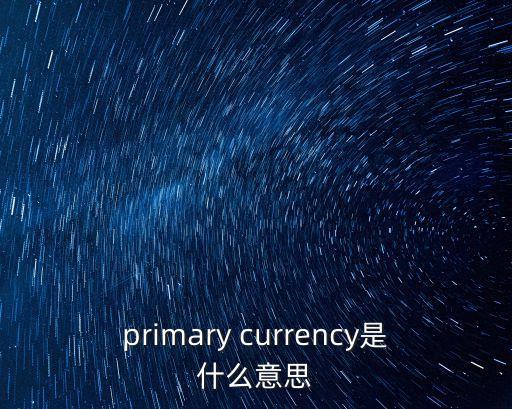 primary currency是什么意思