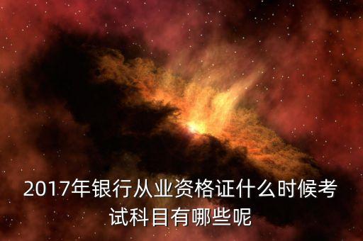 2017年銀行從業(yè)資格證什么時(shí)候考試科目有哪些呢