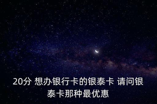20分 想辦銀行卡的銀泰卡 請問銀泰卡那種最優(yōu)惠