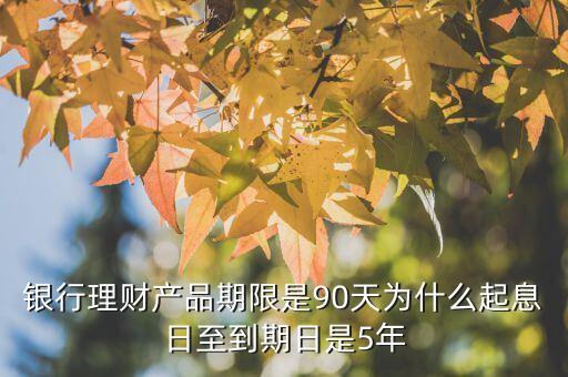 銀行理財產(chǎn)品期限是90天為什么起息日至到期日是5年