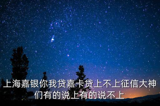 上海嘉銀你我貸嘉卡貸上不上征信大神們有的說上有的說不上