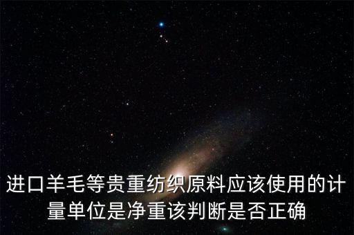 進(jìn)口羊毛等貴重紡織原料應(yīng)該使用的計(jì)量單位是凈重該判斷是否正確