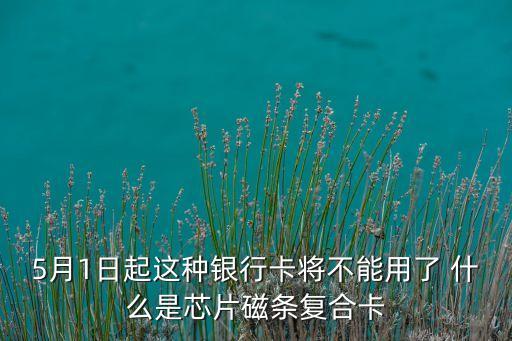 5月1日起這種銀行卡將不能用了 什么是芯片磁條復(fù)合卡
