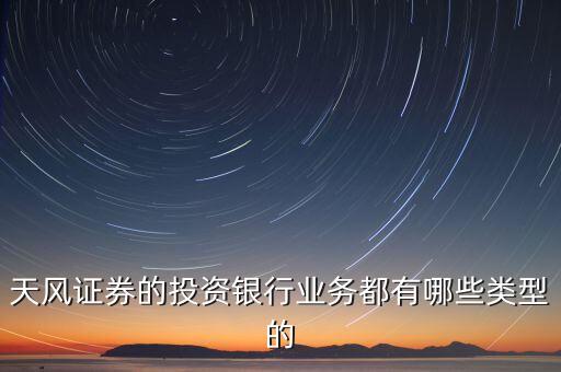 天風證券的投資銀行業(yè)務都有哪些類型的