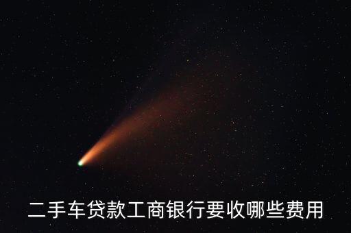 二手車(chē)貸款工商銀行要收哪些費(fèi)用