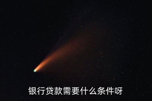 銀行里貸款要什么條件是什么意思，銀行貸款需要什么條件
