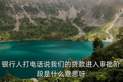 銀行人打電話說我們的貸款進入審批階段是什么意思呀