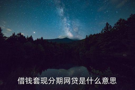 借錢套現(xiàn)分期網(wǎng)貸是什么意思