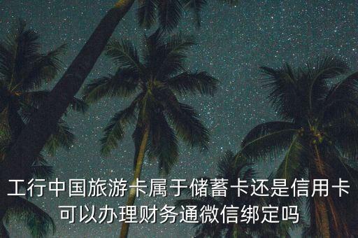 工行中國旅游卡屬于儲蓄卡還是信用卡可以辦理財務(wù)通微信綁定嗎