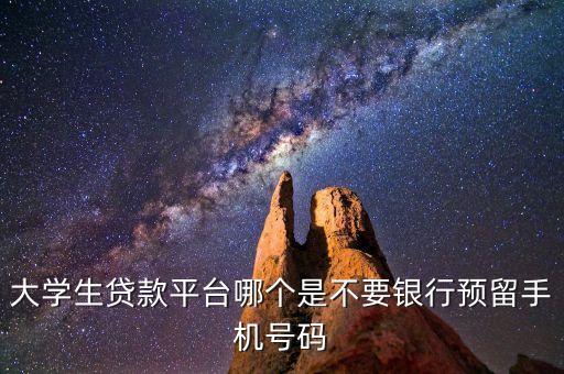 什么貸款不用預(yù)留號(hào)碼，大學(xué)生貸款平臺(tái)哪個(gè)是不要銀行預(yù)留手機(jī)號(hào)碼