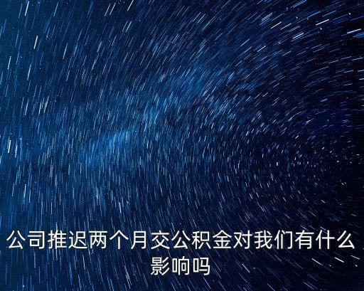 公司推遲兩個月交公積金對我們有什么影響嗎