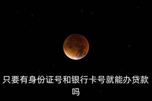 只要有身份證號(hào)和銀行卡號(hào)就能辦貸款嗎