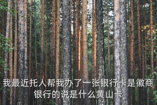 我最近托人幫我辦了一張銀行卡是徽商銀行的說是什么黃山卡