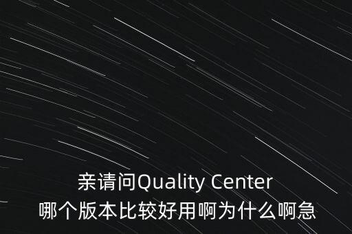 親請問Quality Center 哪個版本比較好用啊為什么啊急